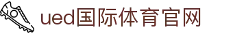 UED体育官方网站 - 权威发布全球体育赛事